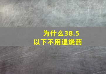 为什么38.5 以下不用退烧药